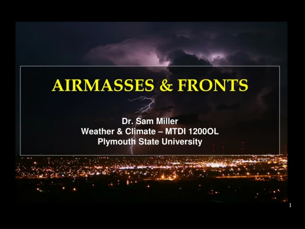 AIRMASSES &amp; FRONTS Dr. Sam Miller Weather &amp; Climate –  MTDI  1200OL Plymouth State University