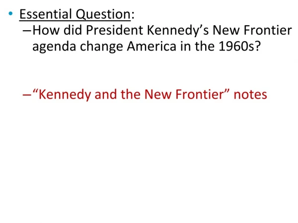 Essential Question : How did President Kennedy’s New Frontier agenda change America in the 1960s?