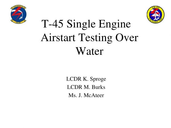 T-45 Single Engine Airstart Testing Over Water LCDR K. Sproge LCDR M. Burks Ms. J. McAteer