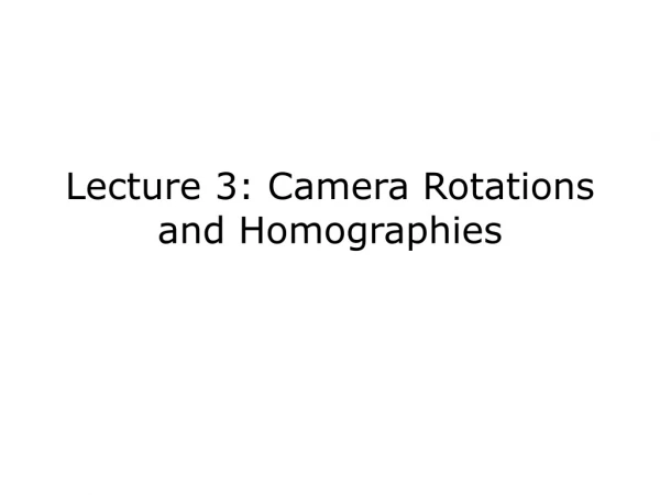 Lecture 3: Camera Rotations and  Homographies