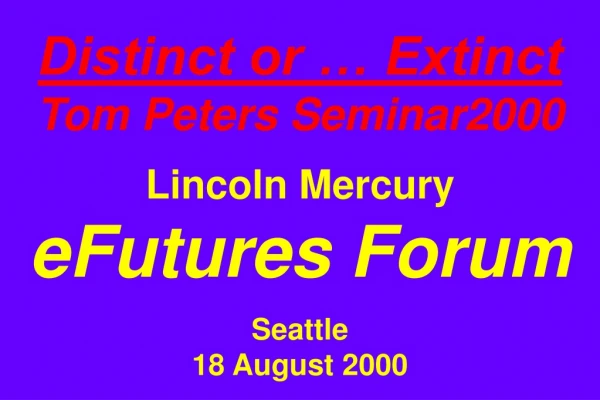 Distinct or … Extinct Tom Peters Seminar2000 Lincoln Mercury eFutures Forum Seattle 18 August 2000