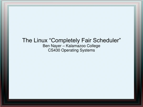 The Linux “Completely Fair Scheduler” Ben Nayer – Kalamazoo College CS430 Operating Systems