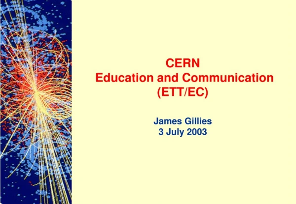 CERN Education and Communication (ETT/EC) James Gillies 3 July 2003
