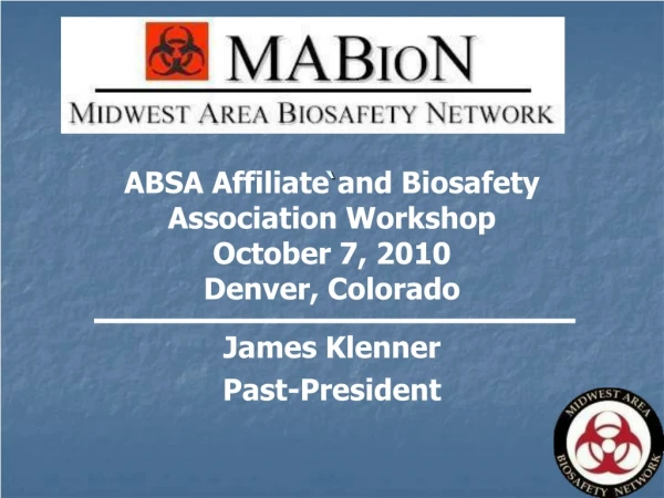 ABSA Affiliate and Biosafety Association Workshop October 7, 2010 Denver, Colorado James Klenner