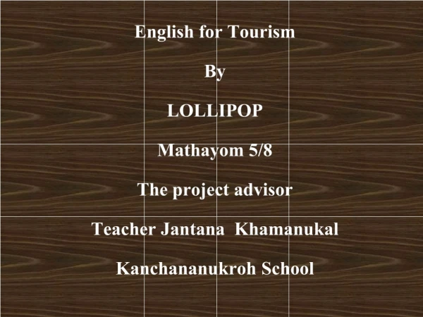 English for Tourism By LOLLIPOP Mathayom 5/8 The project advisor Teacher Jantana  Khamanukal
