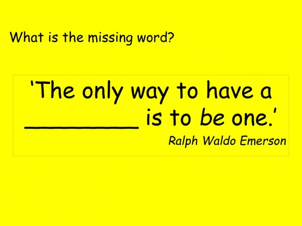 ‘The only way to have a ________ is to  be  one.’ Ralph Waldo Emerson