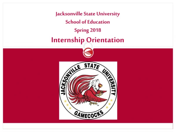 Jacksonville State University School of Education Spring 2018 Internship Orientation
