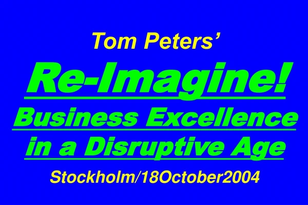 Tom Peters’   Re-Imagine! Business Excellence in a Disruptive Age Stockholm/18October2004