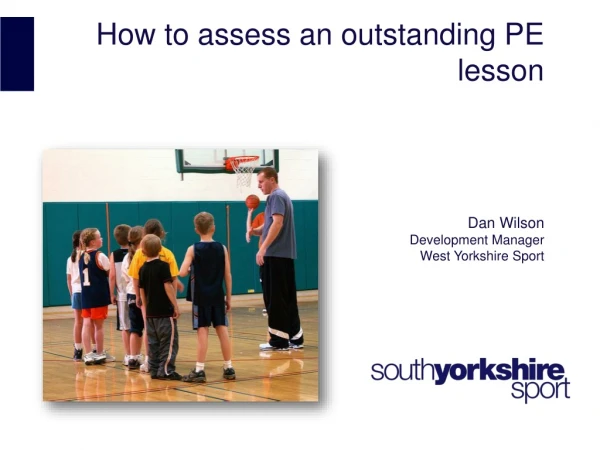 How to assess an outstanding PE lesson Dan Wilson Development Manager West Yorkshire Sport