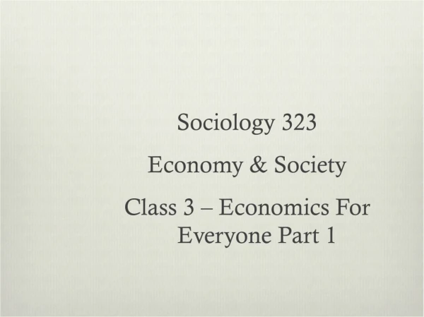 Sociology 323  Economy &amp; Society Class 3 – Economics For Everyone Part 1