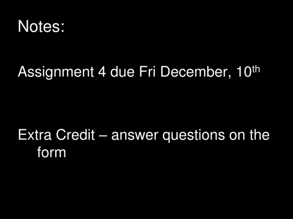 Notes: Assignment 4 due Fri December, 10 th Extra Credit – answer questions on the form
