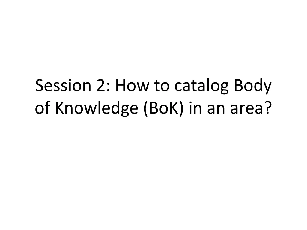 session 2 how to catalog body of knowledge bok in an area