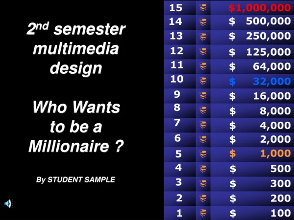2 nd  semester multimedia design Who Wants  to be a Millionaire ? By STUDENT SAMPLE