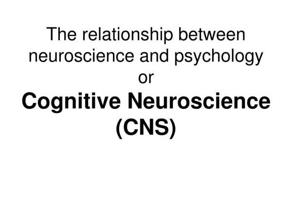 The relationship between neuroscience and psychology or  Cognitive Neuroscience (CNS)