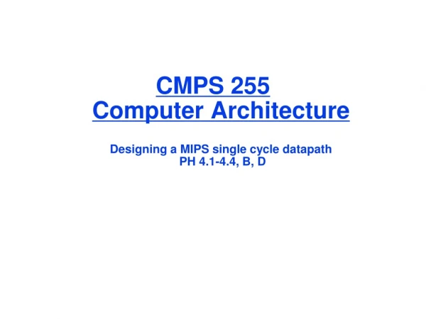 CMPS 255 Computer Architecture Designing a MIPS single cycle datapath  PH 4.1-4.4, B, D