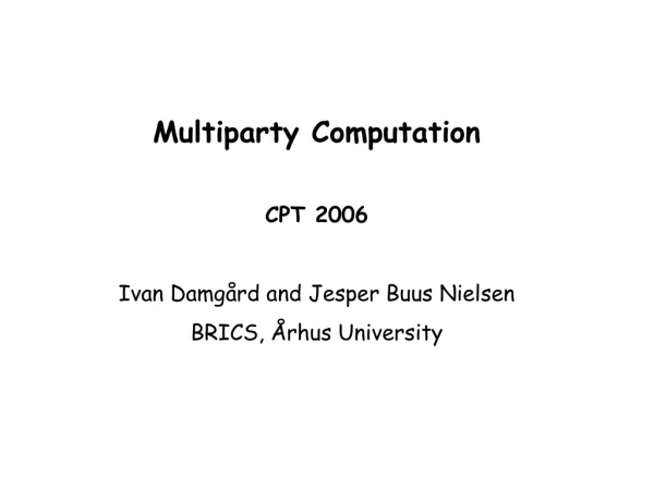 Multiparty Computation CPT 2006 Ivan Damgård and Jesper Buus Nielsen BRICS, Århus University