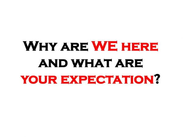 Why are  WE here  and what are  your expectation ?