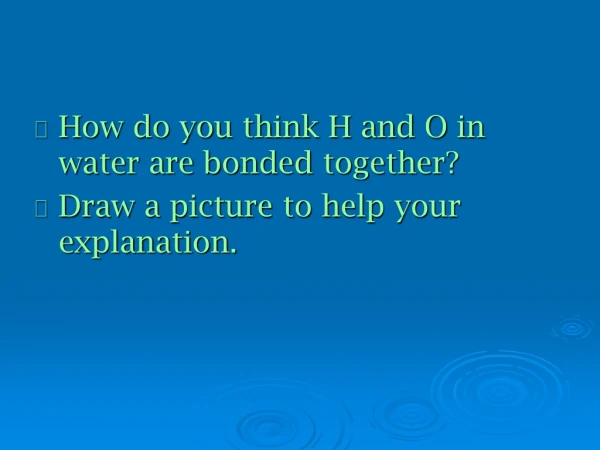 How do you think H and O in water are bonded together? Draw a picture to help your explanation.