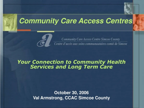 Community Care Access Centres Your Connection to Community Health Services and Long Term Care
