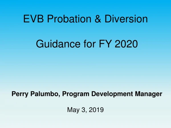 EVB Probation &amp; Diversion  Guidance for FY 2020     Perry Palumbo, Program Development Manager