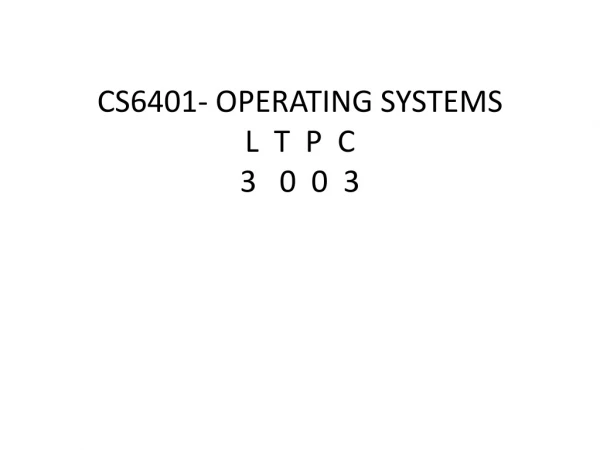 CS6401- OPERATING SYSTEMS  L  T  P  C 3   0  0  3
