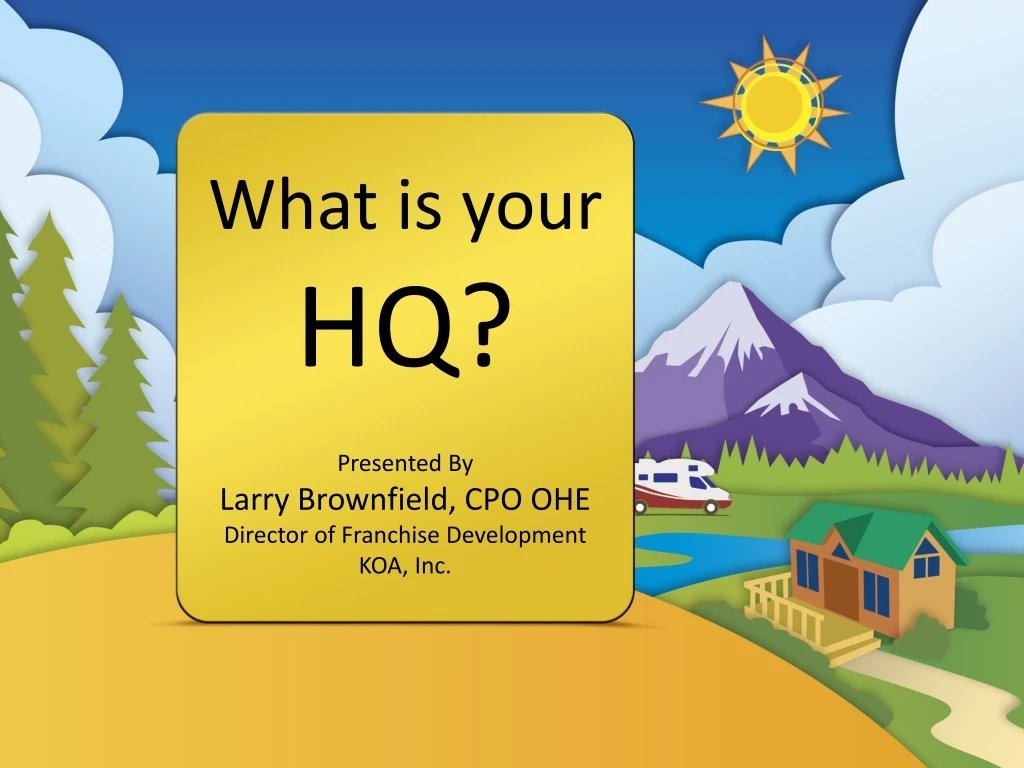 what is your hq presented by larry brownfield cpo ohe director of franchise development koa inc