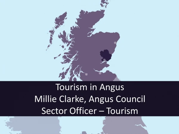 Tourism in Angus  Millie Clarke, Angus Council  Sector Officer – Tourism
