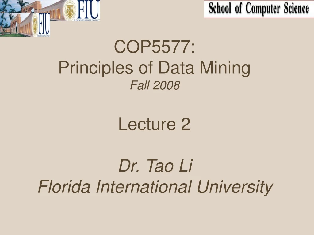 cop5577 principles of data mining fall 2008 lecture 2 dr tao li florida international university