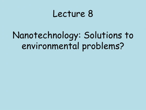 Lecture 8 Nanotechnology: Solutions to environmental problems?