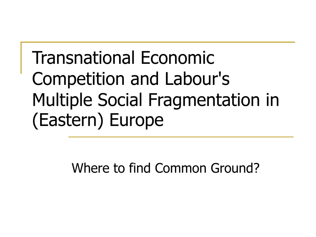 transnational economic competition and labour s multiple social fragmentation in eastern europe