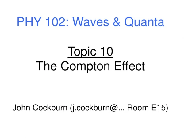 PHY 102: Waves &amp; Quanta Topic 10 The Compton Effect John Cockburn (j.cockburn@... Room E15)
