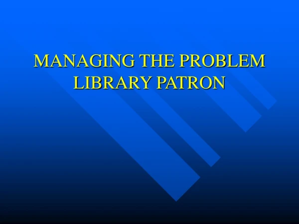 MANAGING THE PROBLEM LIBRARY PATRON