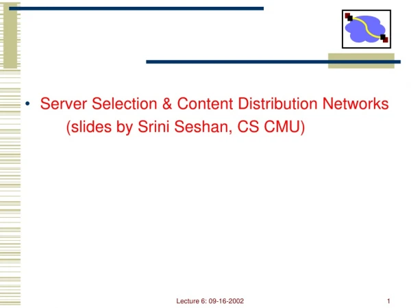 Server Selection &amp; Content Distribution Networks 		(slides by Srini Seshan, CS CMU)