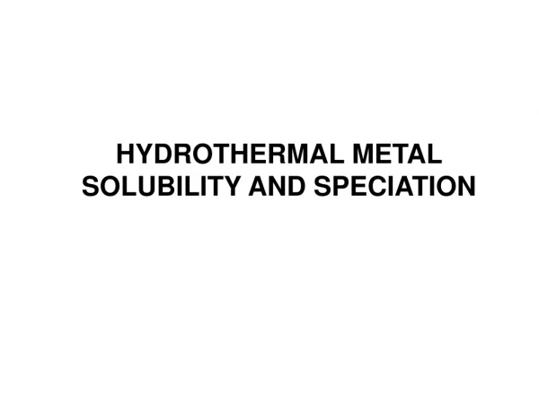 HYDROTHERMAL METAL SOLUBILITY AND SPECIATION