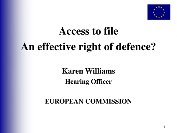 Access to file An effective right of defence? Karen Williams Hearing Officer EUROPEAN COMMISSION