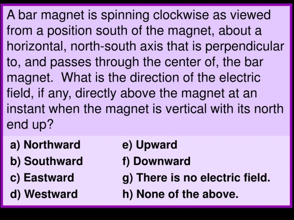 a) Northward		e) Upward b) Southward		f) Downward c) Eastward		g) There is no electric field.