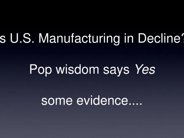 Is U.S. Manufacturing in Decline? Pop wisdom says  Yes some evidence....