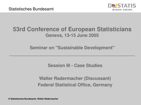 Session III - Case Studies  Walter Radermacher (Discussant) Federal Statistical Office, Germany