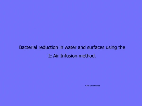 Bacterial reduction in water and surfaces using the  I 2  Air Infusion method.