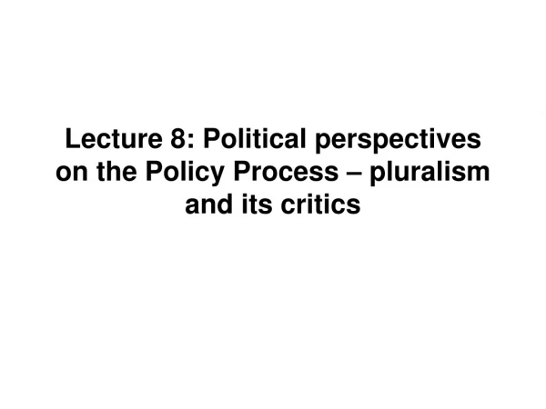 Lecture 8: Political perspectives on the Policy Process – pluralism and its critics