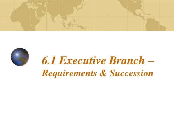 6.1 Executive Branch –  Requirements &amp; Succession