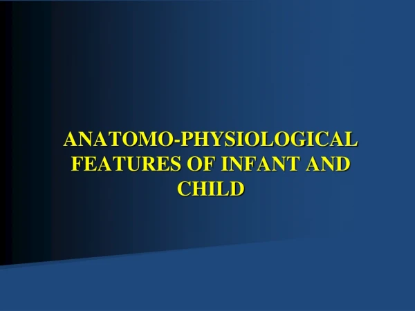 ANATOMO-PHYSIOLOGICAL FEATURES OF INFANT AND CHILD