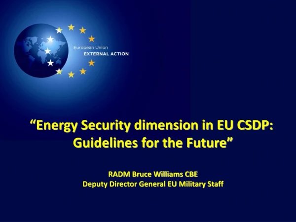 “Energy Security dimension in EU CSDP:  Guidelines for the Future” RADM Bruce Williams CBE