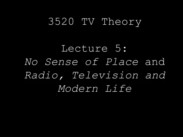 3520 TV Theory  Lecture 5:  No Sense of Place  and  Radio, Television and Modern Life