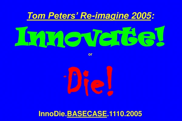 Tom Peters’ Re-imagine 2005 : Innovate! or Die! InnoDie. BASECASE .1110.2005