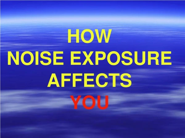 HOW  NOISE EXPOSURE AFFECTS YOU