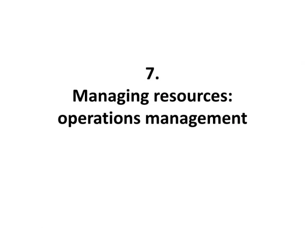 7.  Managing resources:  operations management