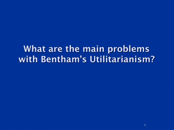 What are the main problems with Bentham ’ s Utilitarianism?