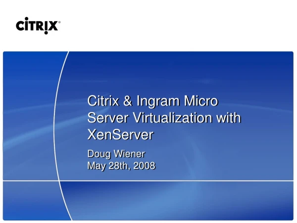Citrix &amp; Ingram Micro Server Virtualization with XenServer Doug Wiener May 28th, 2008