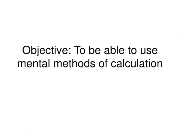 Objective: To be able to use mental methods of calculation